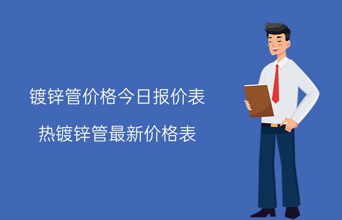 镀锌管价格今日报价表（热镀锌管最新价格表）