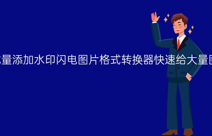 闪电图片格式转换器怎么给图片批量添加水印闪电图片格式转换器快速给大量图片添加水印的方法