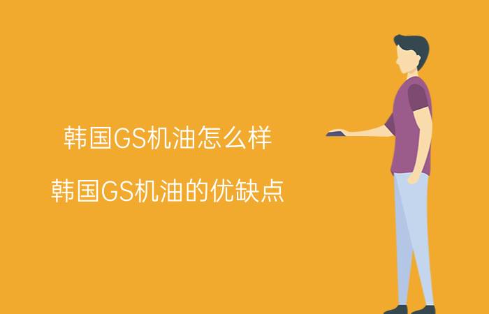 韩国GS机油怎么样？韩国GS机油的优缺点