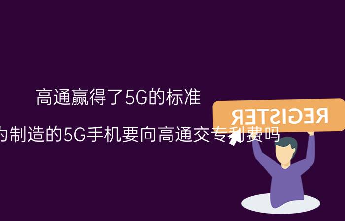 高通赢得了5G的标准，那华为制造的5G手机要向高通交专利费吗？