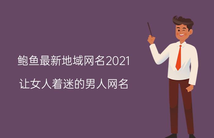 鲍鱼最新地域网名2021（让女人着迷的男人网名）