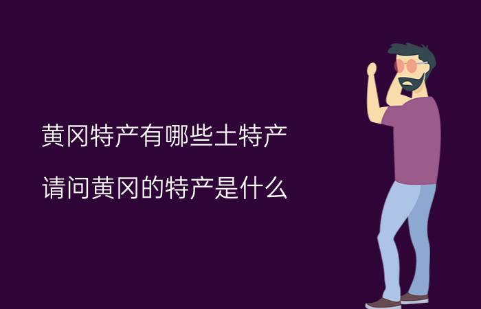 黄冈特产有哪些土特产,请问黄冈的特产是什么？