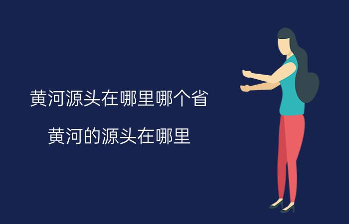 黄河源头在哪里哪个省（黄河的源头在哪里）