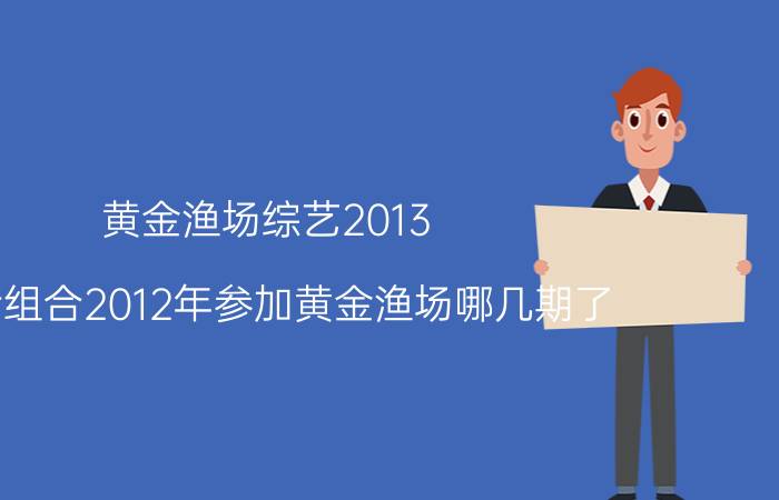 黄金渔场综艺2013（神话组合2012年参加黄金渔场哪几期了）