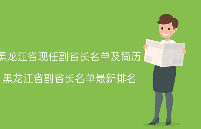 黑龙江省现任副省长名单及简历（黑龙江省副省长名单最新排名）