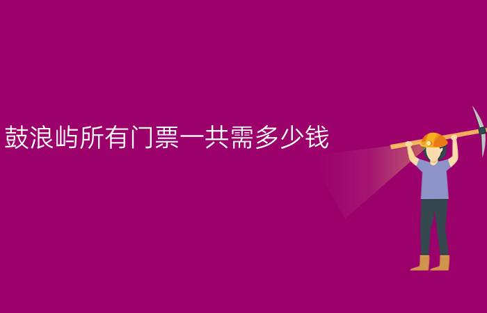 鼓浪屿所有门票一共需多少钱?（请问鼓浪屿上面需要门票吗多少钱呀谢谢！）