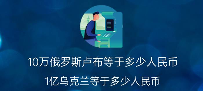 10万俄罗斯卢布等于多少人民币（1亿乌克兰等于多少人民币）