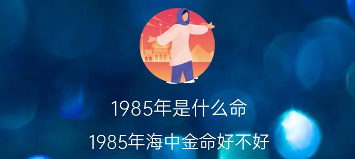 1985年是什么命(1985年海中金命好不好)