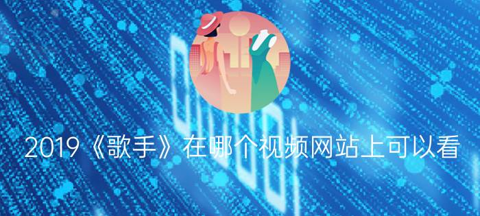 2019《歌手》在哪个视频网站上可以看？