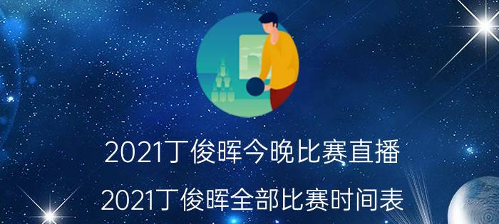 2021丁俊晖今晚比赛直播（2021丁俊晖全部比赛时间表）