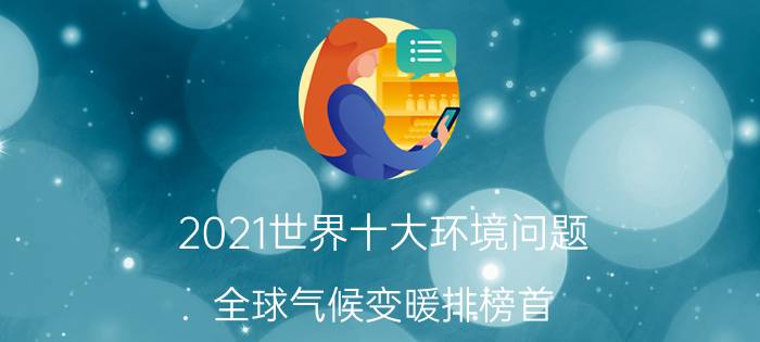 2021世界十大环境问题，全球气候变暖排榜首