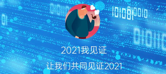 2021我见证(让我们共同见证2021)