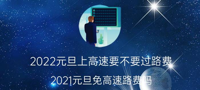 2022元旦上高速要不要过路费(2021元旦免高速路费吗)