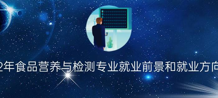 2022年食品营养与检测专业就业前景和就业方向分析