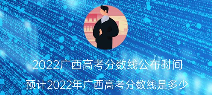 2022广西高考分数线公布时间(预计2022年广西高考分数线是多少)