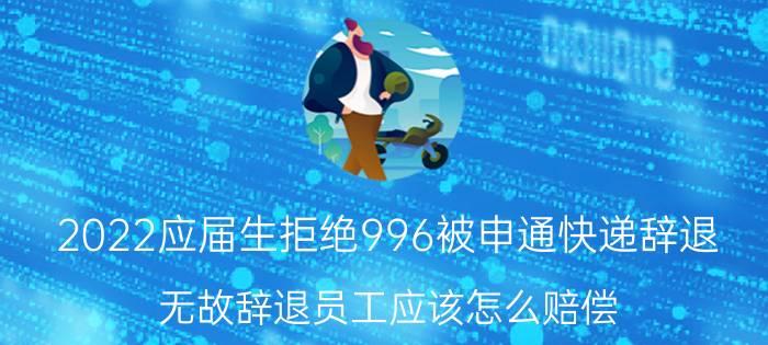 2022应届生拒绝996被申通快递辞退（无故辞退员工应该怎么赔偿）