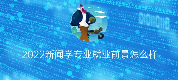 2022新闻学专业就业前景怎么样