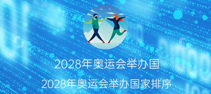 2028年奥运会举办国(2028年奥运会举办国家排序)