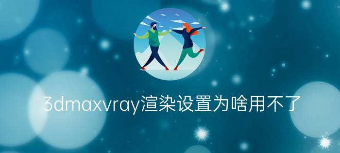 3dmaxvray渲染设置为啥用不了