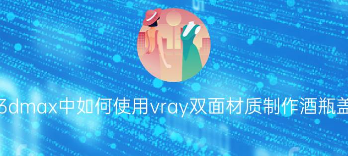 3dmax中如何使用vray双面材质制作酒瓶盖