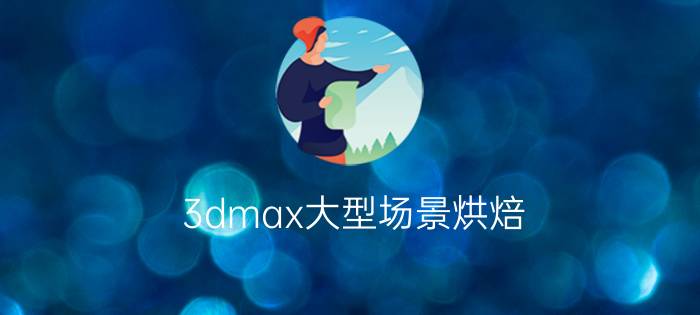 3dmax大型场景烘焙