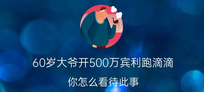 60岁大爷开500万宾利跑滴滴，你怎么看待此事？