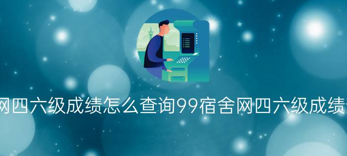 99宿舍网四六级成绩怎么查询99宿舍网四六级成绩查询入口