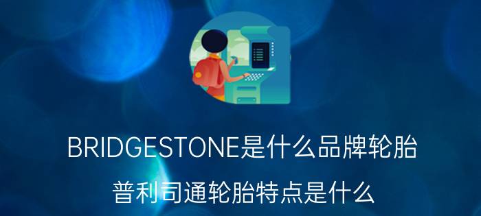 BRIDGESTONE是什么品牌轮胎，普利司通轮胎特点是什么