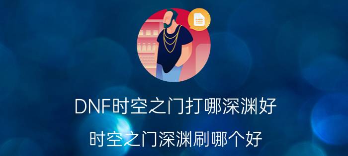 DNF时空之门打哪深渊好（时空之门深渊刷哪个好）