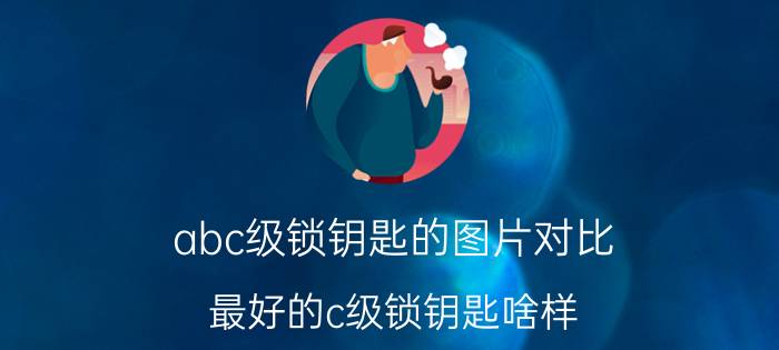 abc级锁钥匙的图片对比_最好的c级锁钥匙啥样