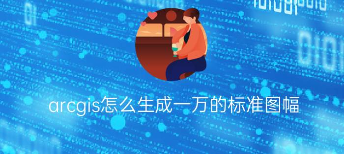 arcgis怎么生成一万的标准图幅