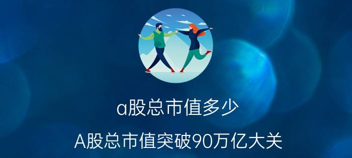 a股总市值多少（A股总市值突破90万亿大关）