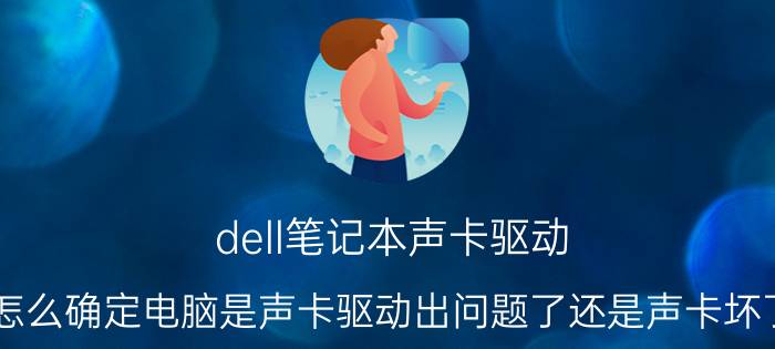 dell笔记本声卡驱动，怎么确定电脑是声卡驱动出问题了还是声卡坏了