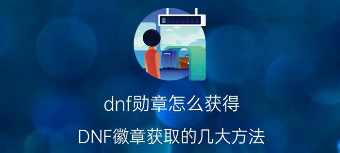 dnf勋章怎么获得？DNF徽章获取的几大方法