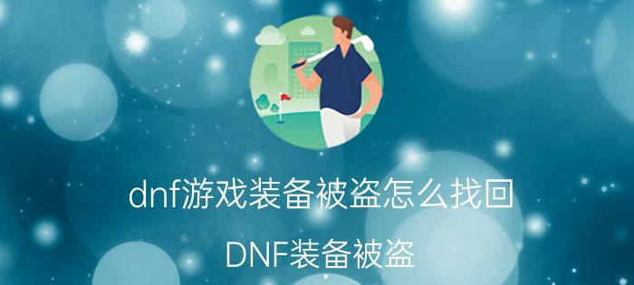 dnf游戏装备被盗怎么找回（DNF装备被盗？找客服申诉找回吧！）