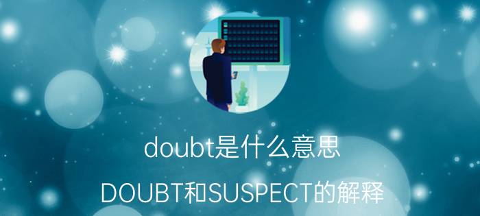 doubt是什么意思（DOUBT和SUSPECT的解释）