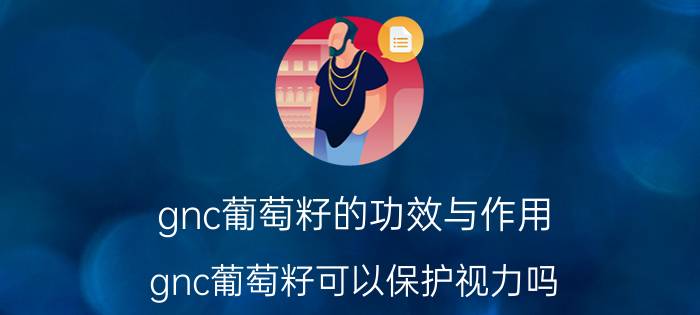 gnc葡萄籽的功效与作用（gnc葡萄籽可以保护视力吗）