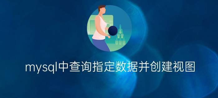 mysql中查询指定数据并创建视图