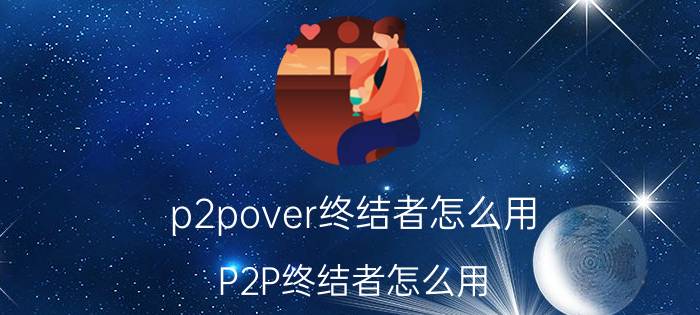 p2pover终结者怎么用(P2P终结者怎么用)