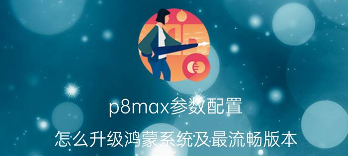 p8max参数配置(怎么升级鸿蒙系统及最流畅版本）