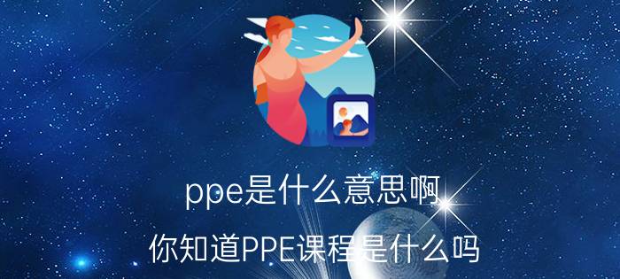 ppe是什么意思啊？你知道PPE课程是什么吗？