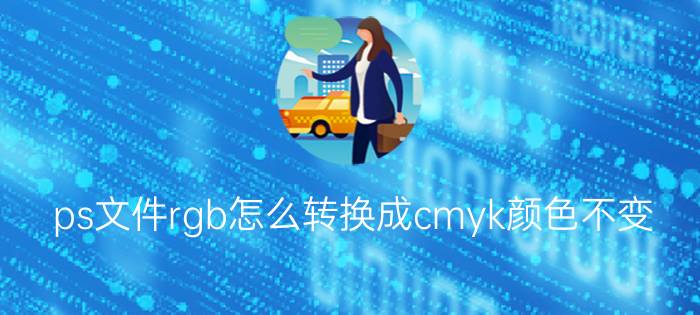 ps文件rgb怎么转换成cmyk颜色不变