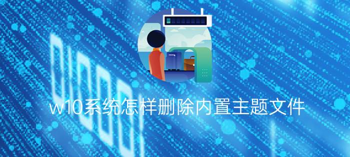 w10系统怎样删除内置主题文件