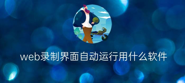 web录制界面自动运行用什么软件