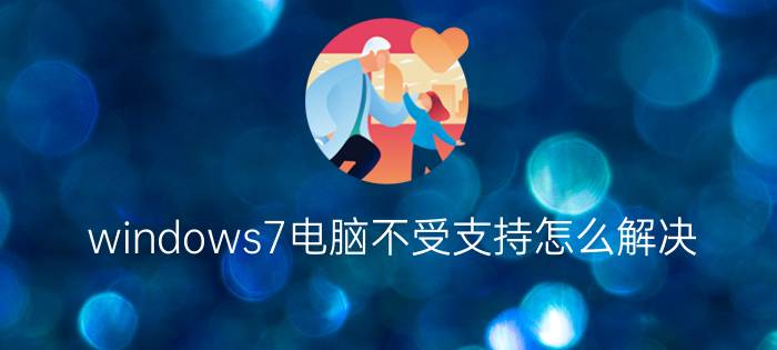 windows7电脑不受支持怎么解决