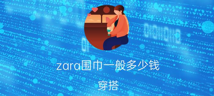 zara围巾一般多少钱（穿搭）