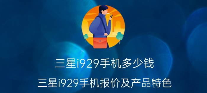 三星i929手机多少钱？三星i929手机报价及产品特色