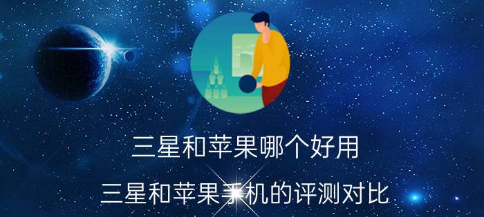 三星和苹果哪个好用？三星和苹果手机的评测对比