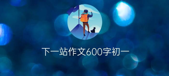 下一站作文600字初一