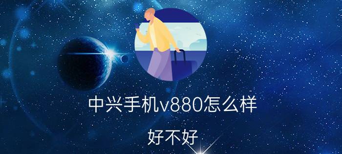 中兴手机v880怎么样？好不好？